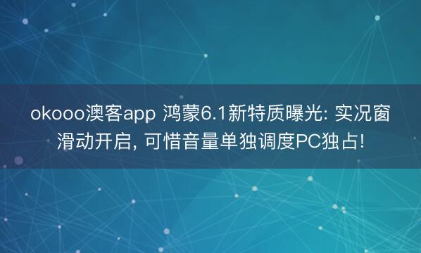 okooo澳客app 鸿蒙6.1新特质曝光: 实况窗滑动开启， 可惜音量单独调度PC独占!