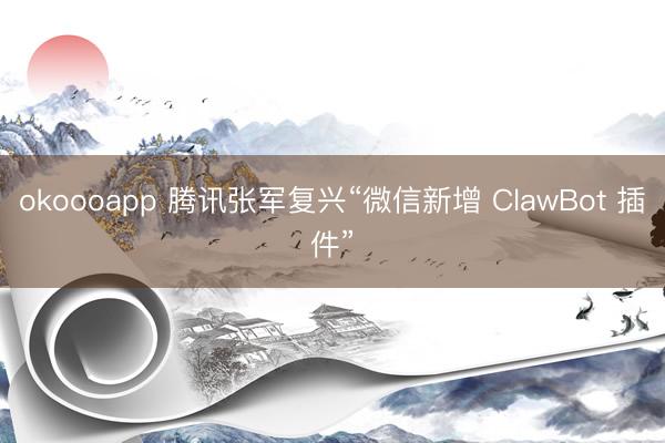 okoooapp 腾讯张军复兴“微信新增 ClawBot 插件”