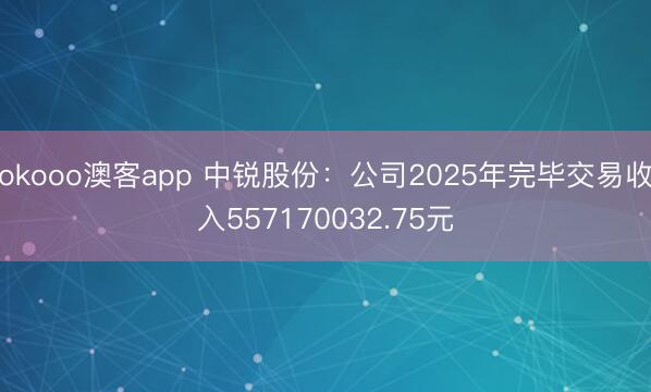 okooo澳客app 中锐股份：公司2025年完毕交易收入557170032.75元